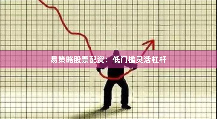 易策略股票配资：低门槛灵活杠杆