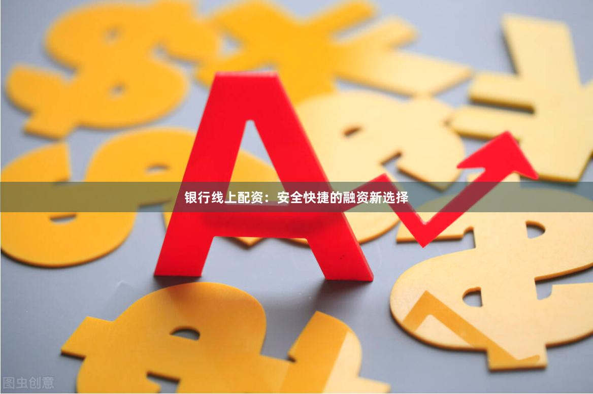 银行线上配资：安全快捷的融资新选择