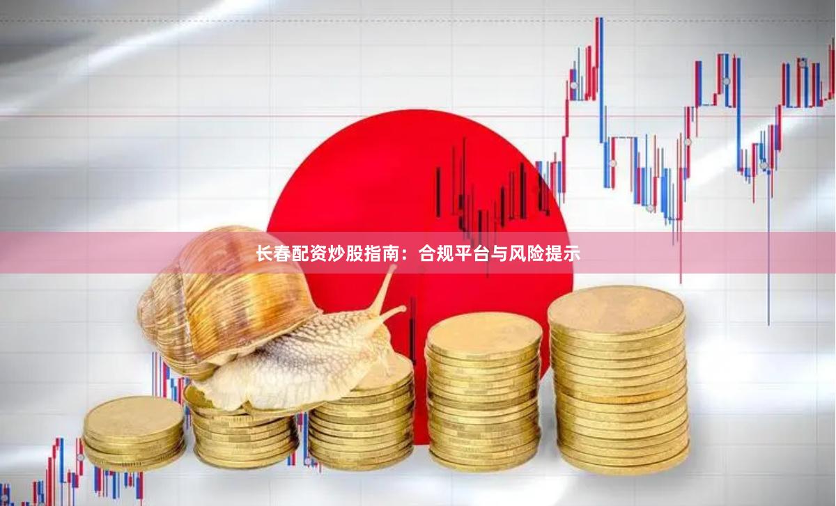 长春配资炒股指南：合规平台与风险提示