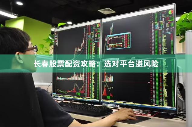 长春股票配资攻略：选对平台避风险