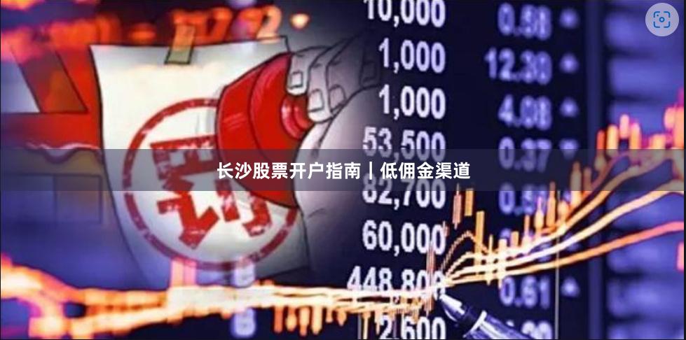 长沙股票开户指南｜低佣金渠道