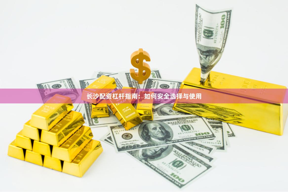 长沙配资杠杆指南：如何安全选择与使用