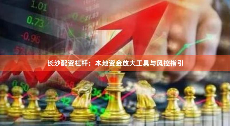 长沙配资杠杆：本地资金放大工具与风控指引