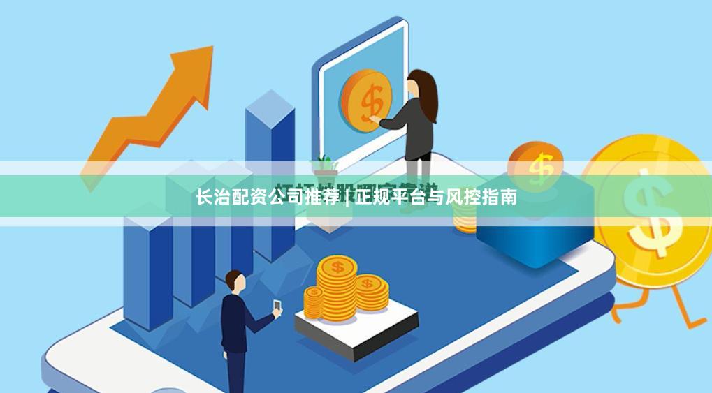 长治配资公司推荐 | 正规平台与风控指南