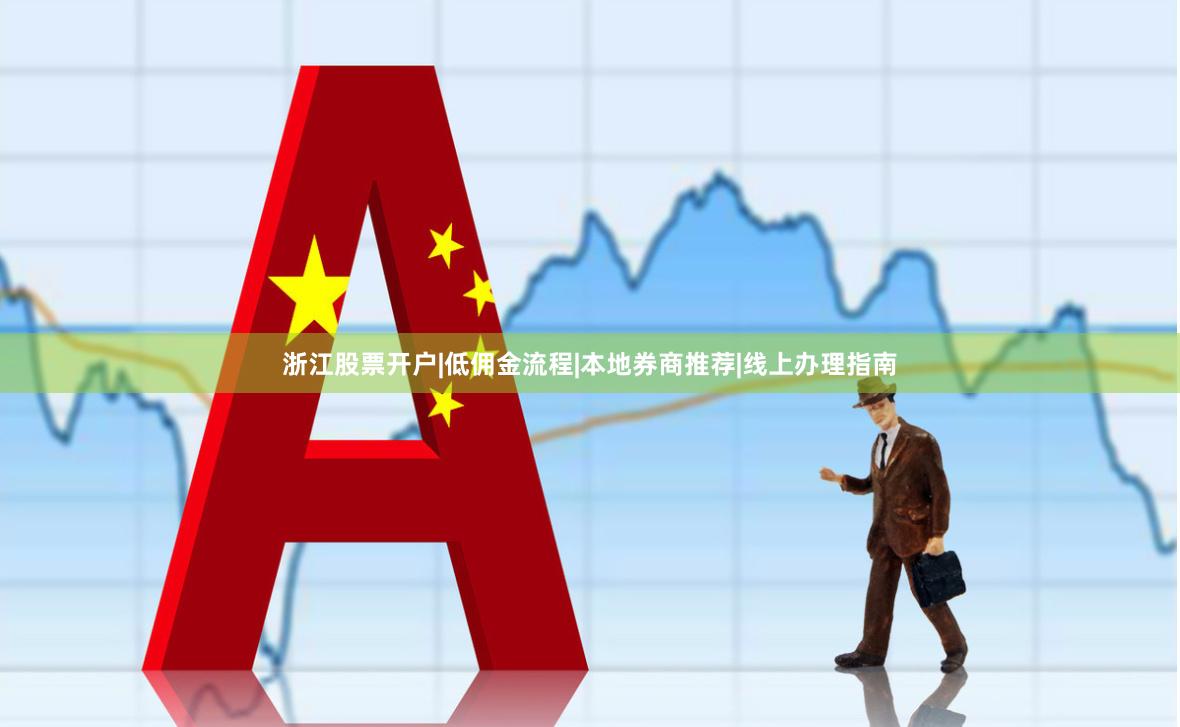 浙江股票开户|低佣金流程|本地券商推荐|线上办理指南