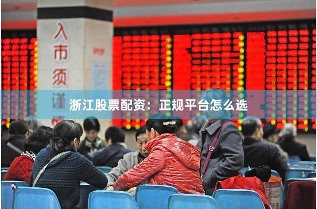 浙江股票配资：正规平台怎么选