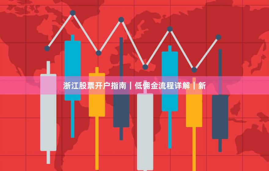 浙江股票开户指南｜低佣金流程详解｜新