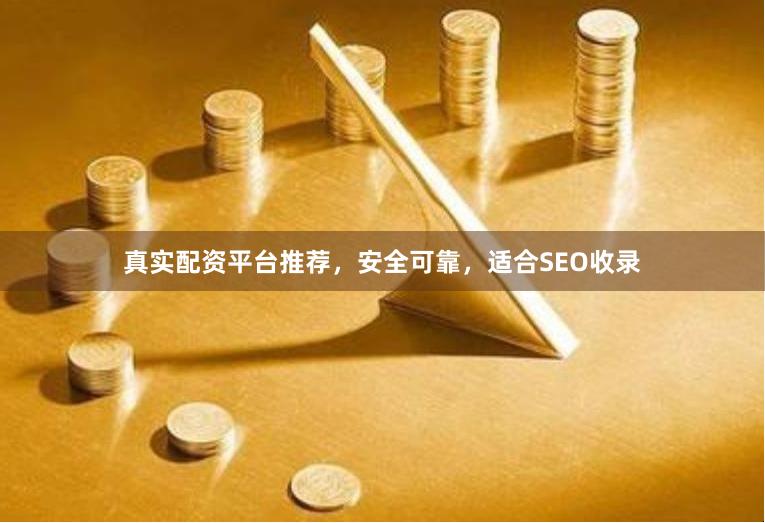 真实配资平台推荐，安全可靠，适合SEO收录