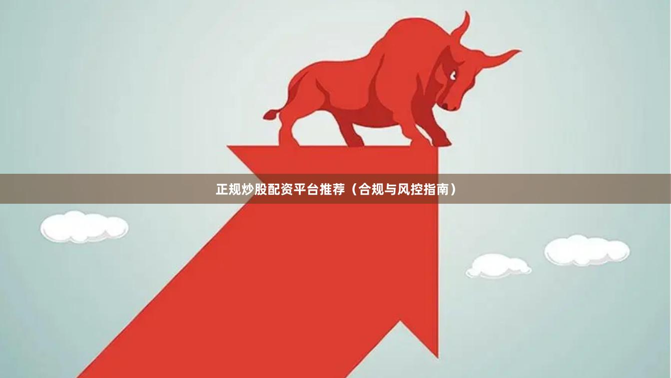 正规炒股配资平台推荐（合规与风控指南）
