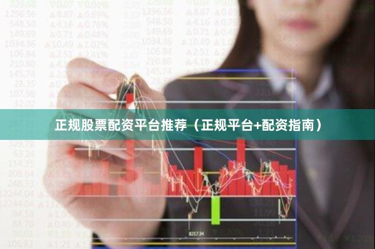 正规股票配资平台推荐（正规平台+配资指南）