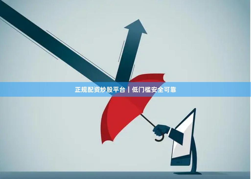 正规配资炒股平台｜低门槛安全可靠