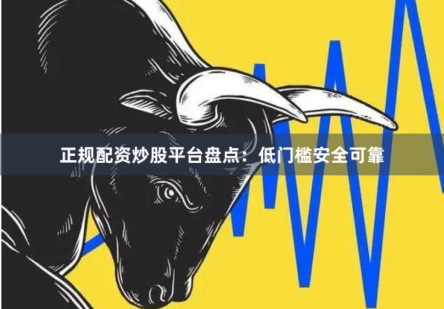 正规配资炒股平台盘点：低门槛安全可靠