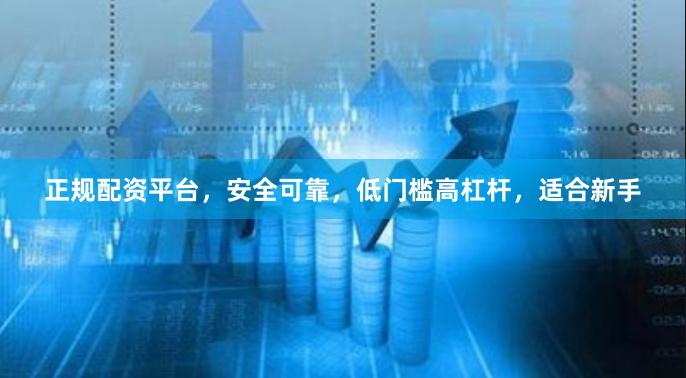 正规配资平台，安全可靠，低门槛高杠杆，适合新手