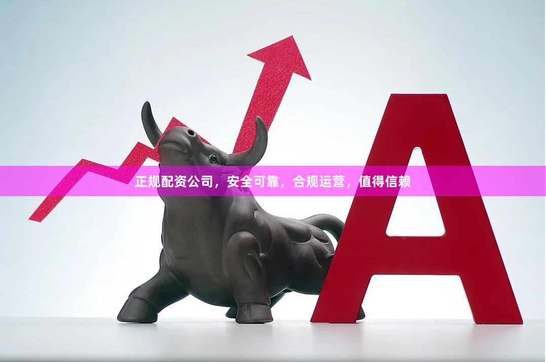 正规配资公司，安全可靠，合规运营，值得信赖