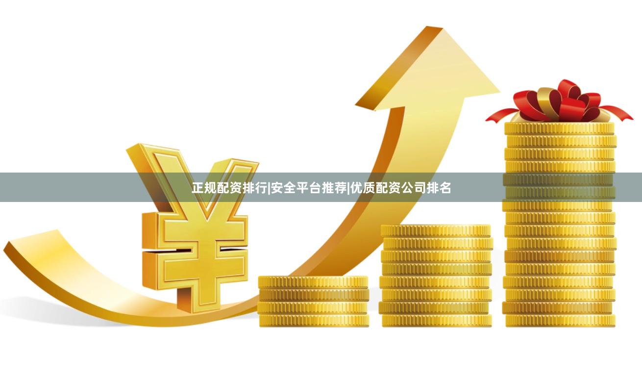 正规配资排行|安全平台推荐|优质配资公司排名