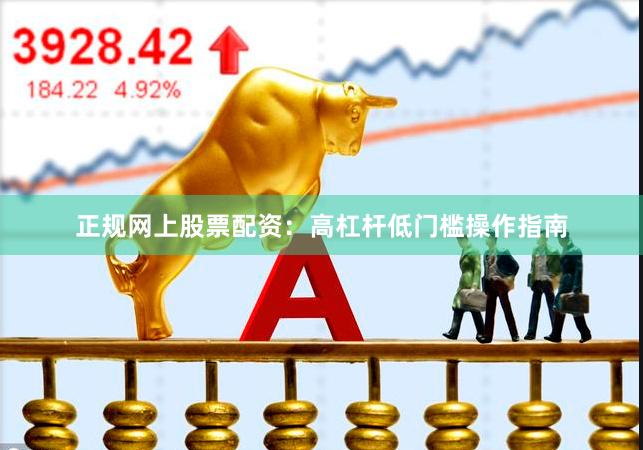 正规网上股票配资：高杠杆低门槛操作指南