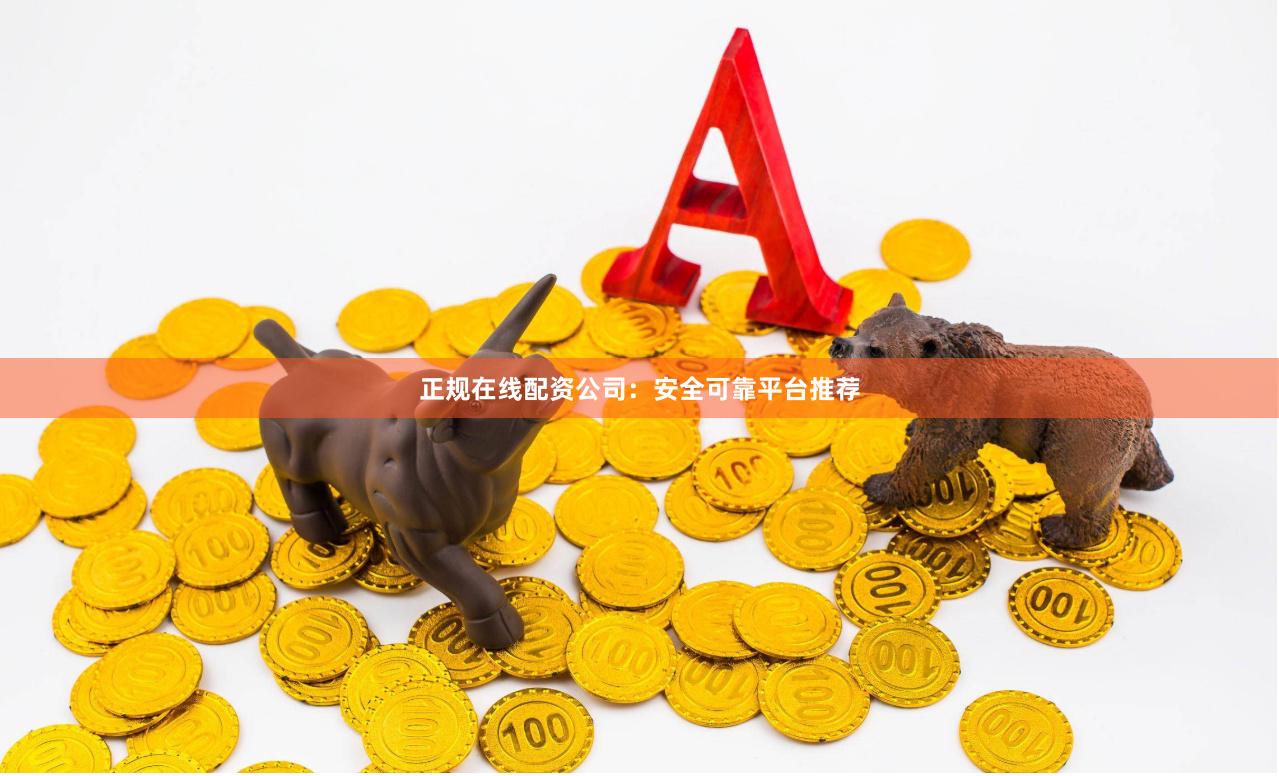 正规在线配资公司：安全可靠平台推荐