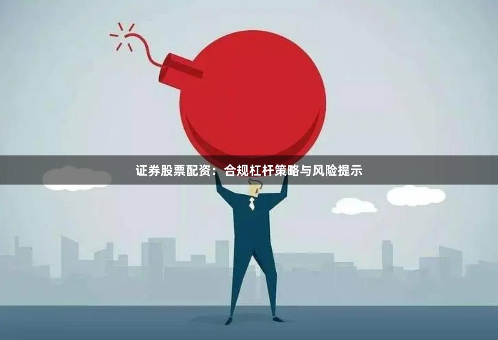证券股票配资：合规杠杆策略与风险提示