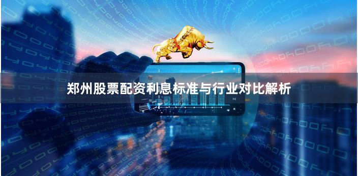 郑州股票配资利息标准与行业对比解析