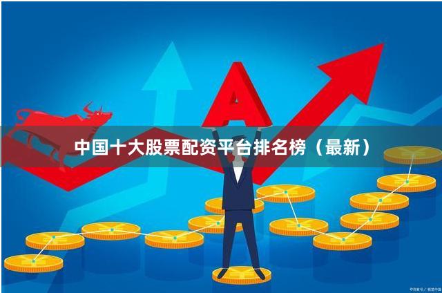 中国十大股票配资平台排名榜（最新）
