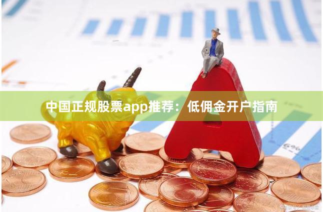 中国正规股票app推荐：低佣金开户指南