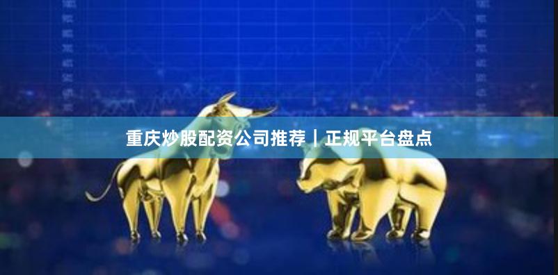 重庆炒股配资公司推荐｜正规平台盘点