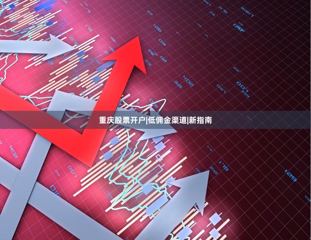 重庆股票开户|低佣金渠道|新指南
