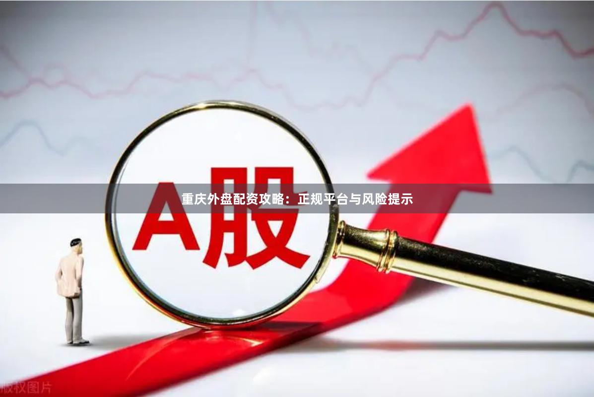 重庆外盘配资攻略：正规平台与风险提示