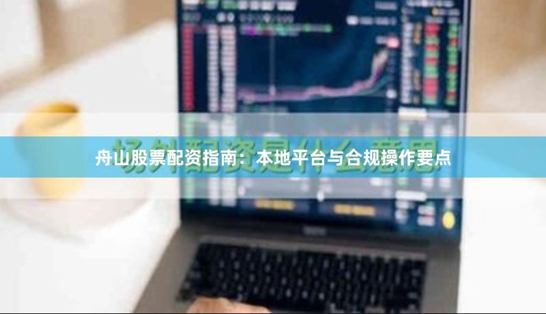 舟山股票配资指南：本地平台与合规操作要点