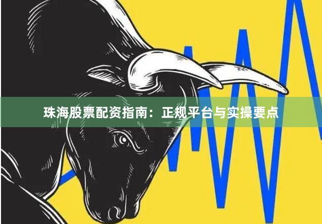 珠海股票配资指南：正规平台与实操要点