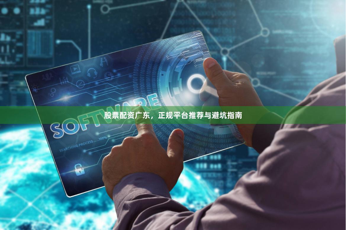 股票配资广东，正规平台推荐与避坑指南