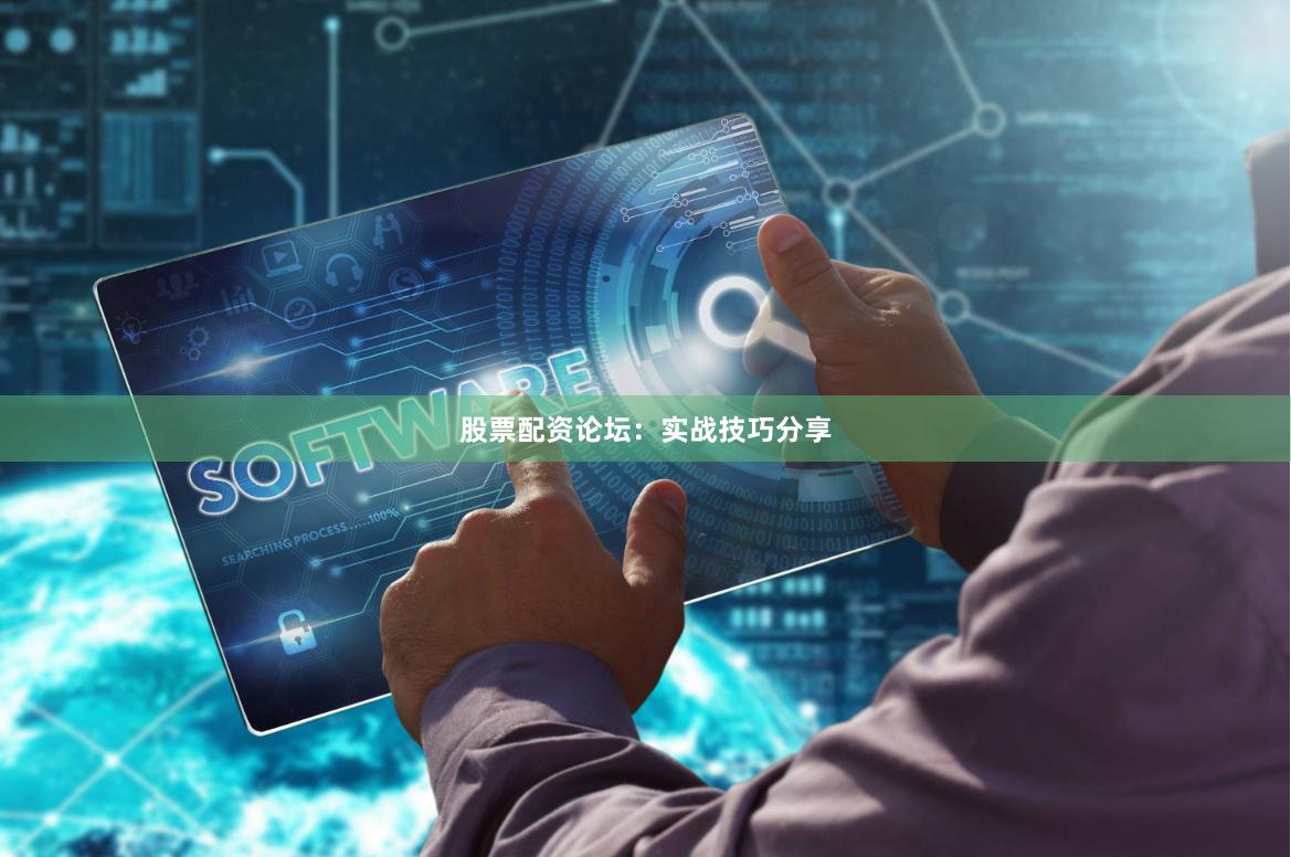 股票配资论坛：实战技巧分享