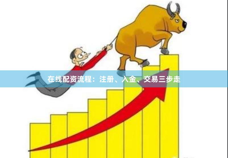 在线配资流程：注册、入金、交易三步走