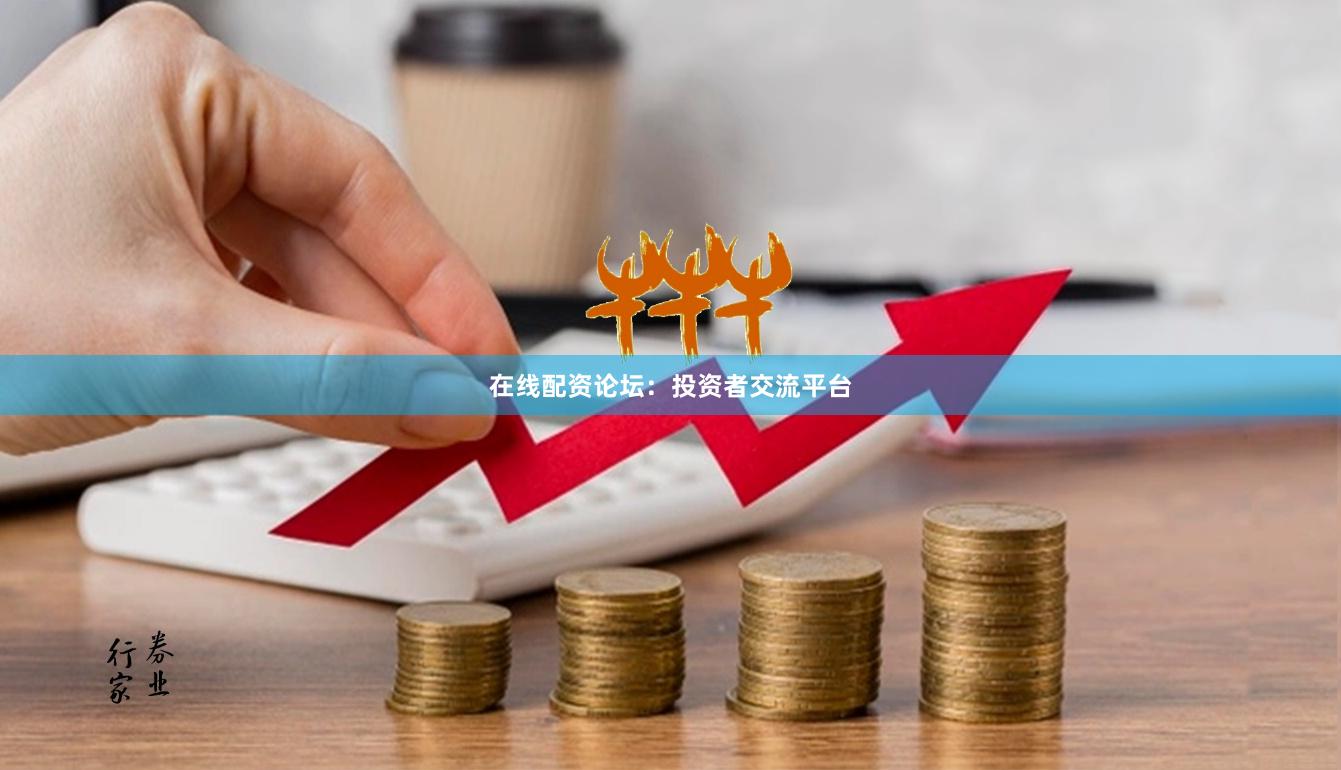 在线配资论坛：投资者交流平台