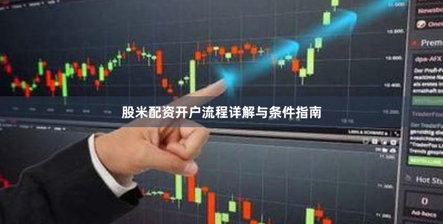 股米配资开户流程详解与条件指南