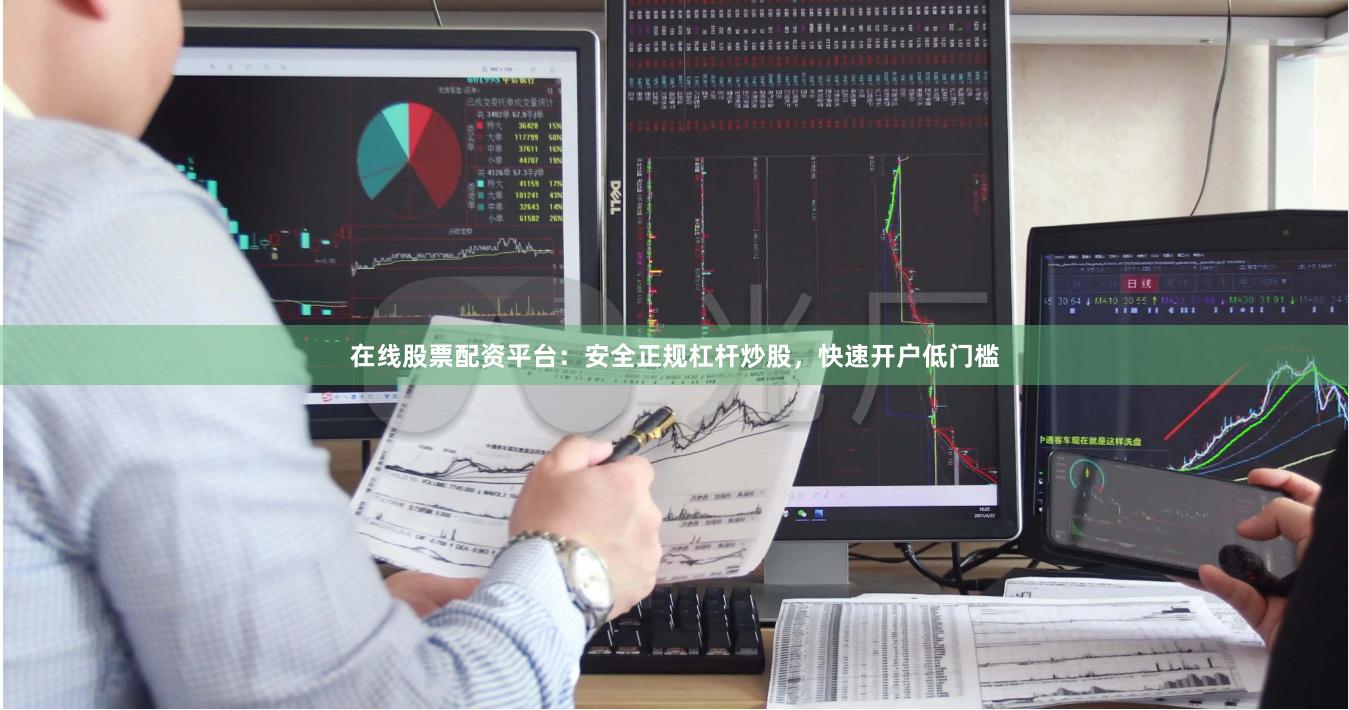 在线股票配资平台：安全正规杠杆炒股，快速开户低门槛