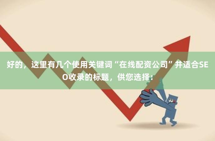 好的，这里有几个使用关键词“在线配资公司”并适合SEO收录的标题，供您选择：
