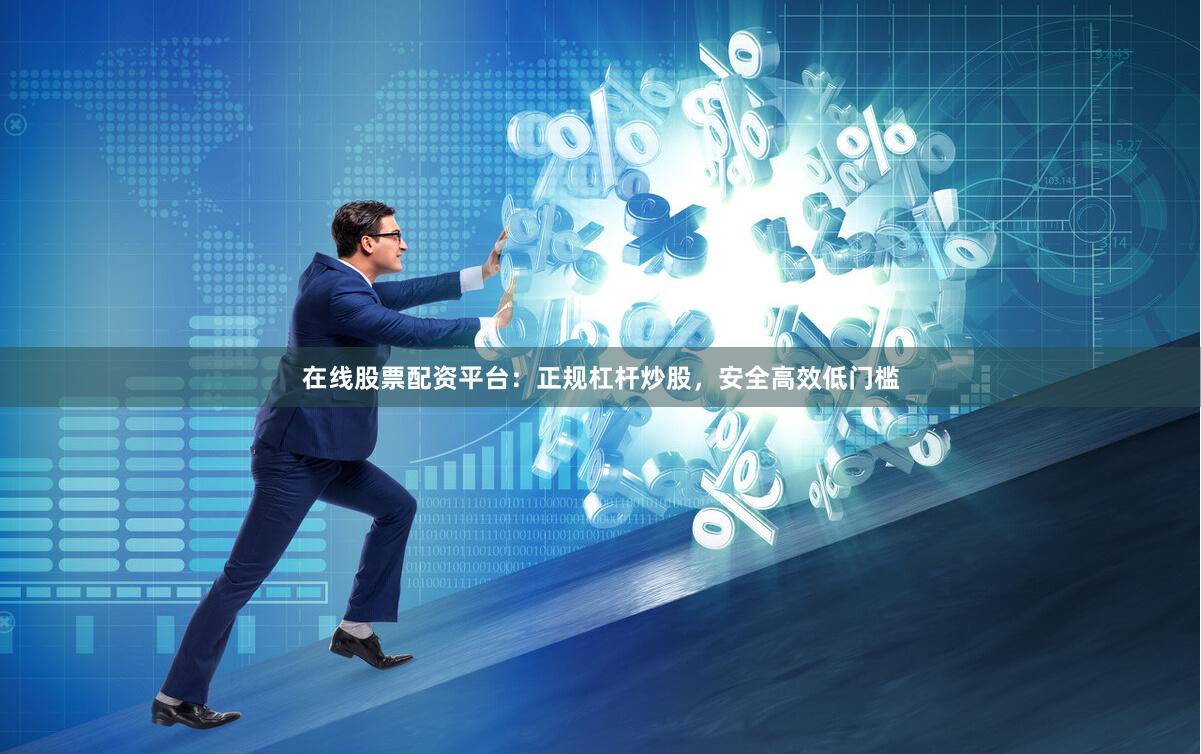 在线股票配资平台：正规杠杆炒股，安全高效低门槛