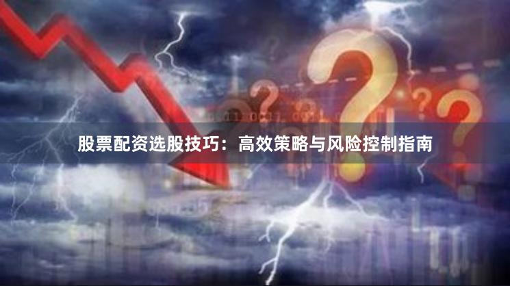 股票配资选股技巧：高效策略与风险控制指南