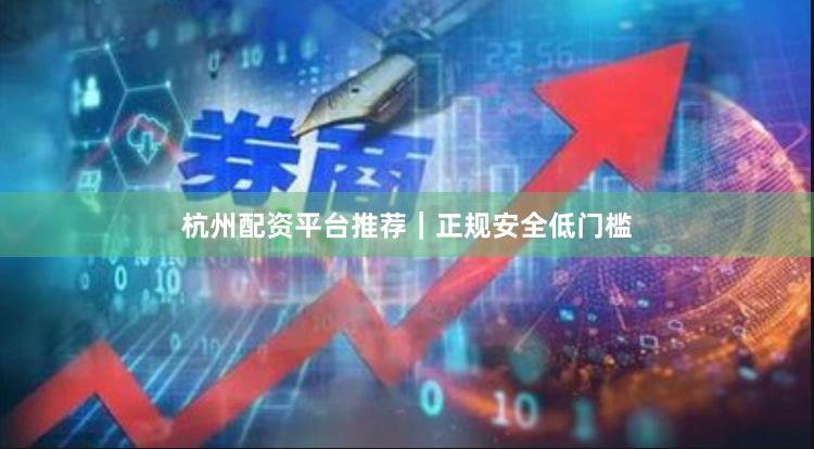 杭州配资平台推荐｜正规安全低门槛