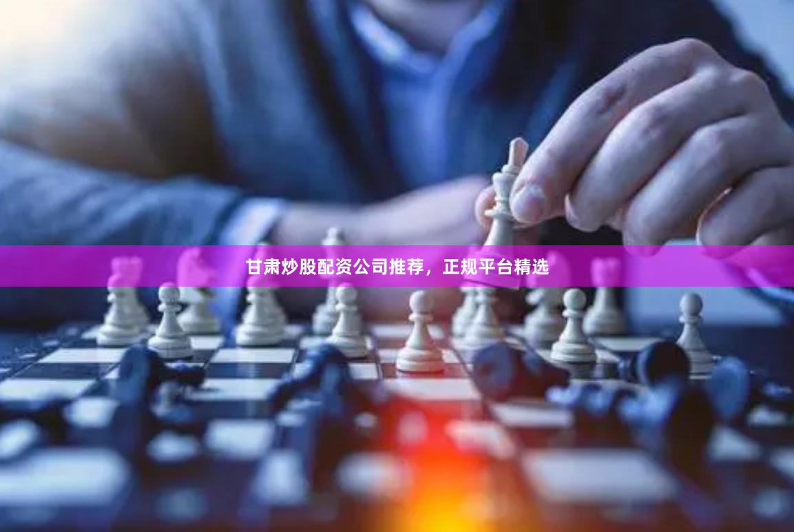 甘肃炒股配资公司推荐，正规平台精选