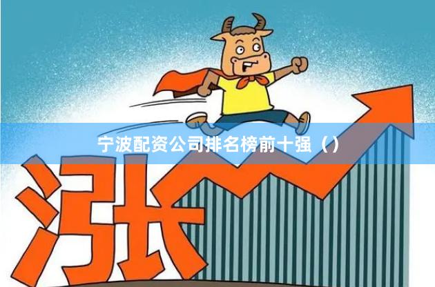 宁波配资公司排名榜前十强（）