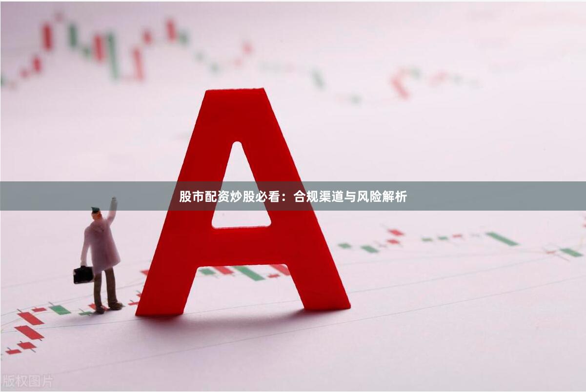 股市配资炒股必看:合规渠道与风险解析