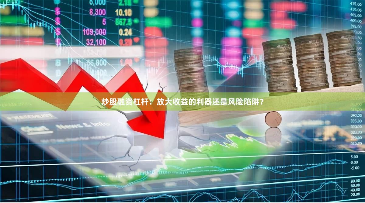炒股融资杠杆：放大收益的利器还是风险陷阱？