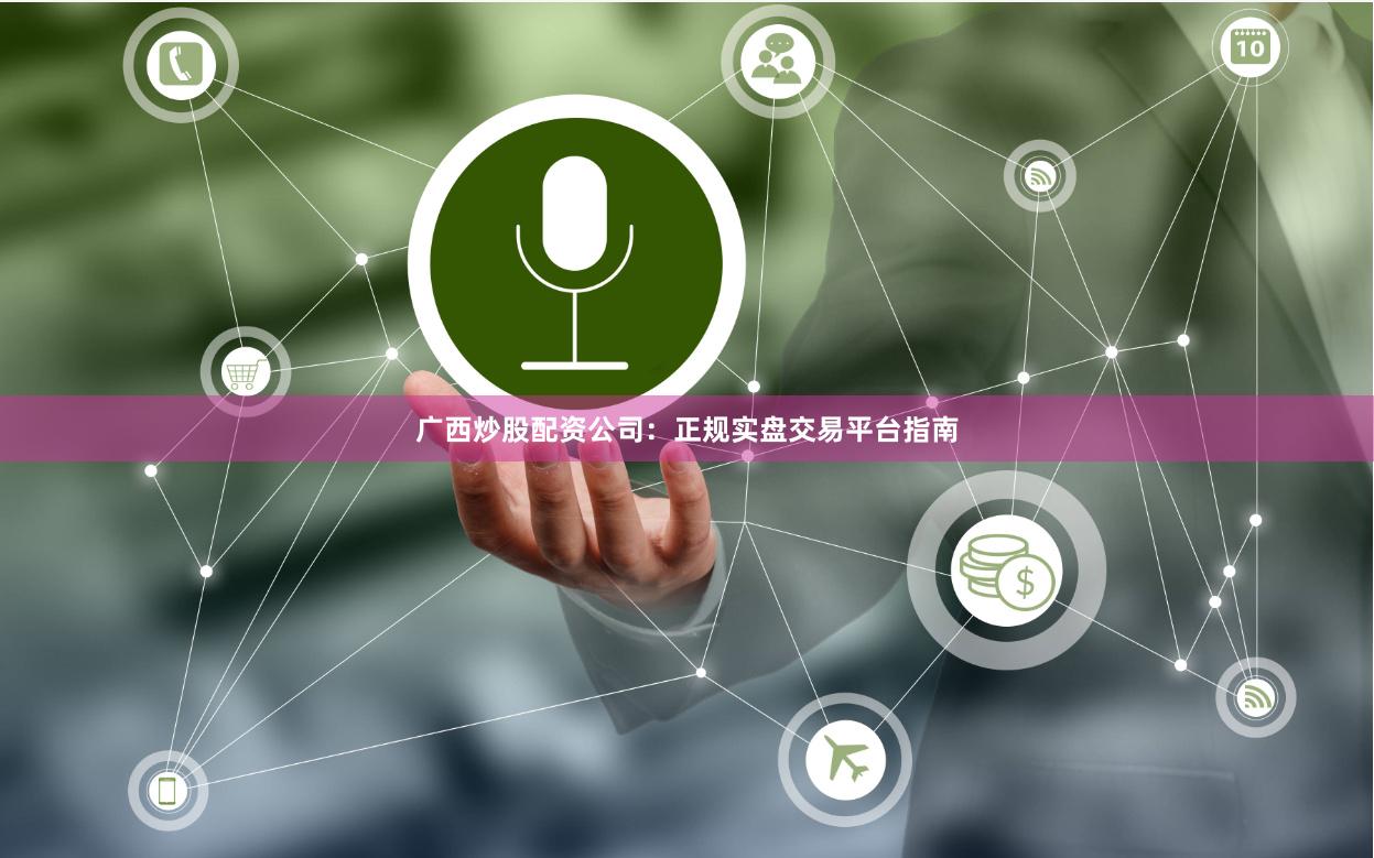 广西炒股配资公司：正规实盘交易平台指南