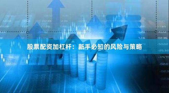 股票配资加杠杆：新手必知的风险与策略