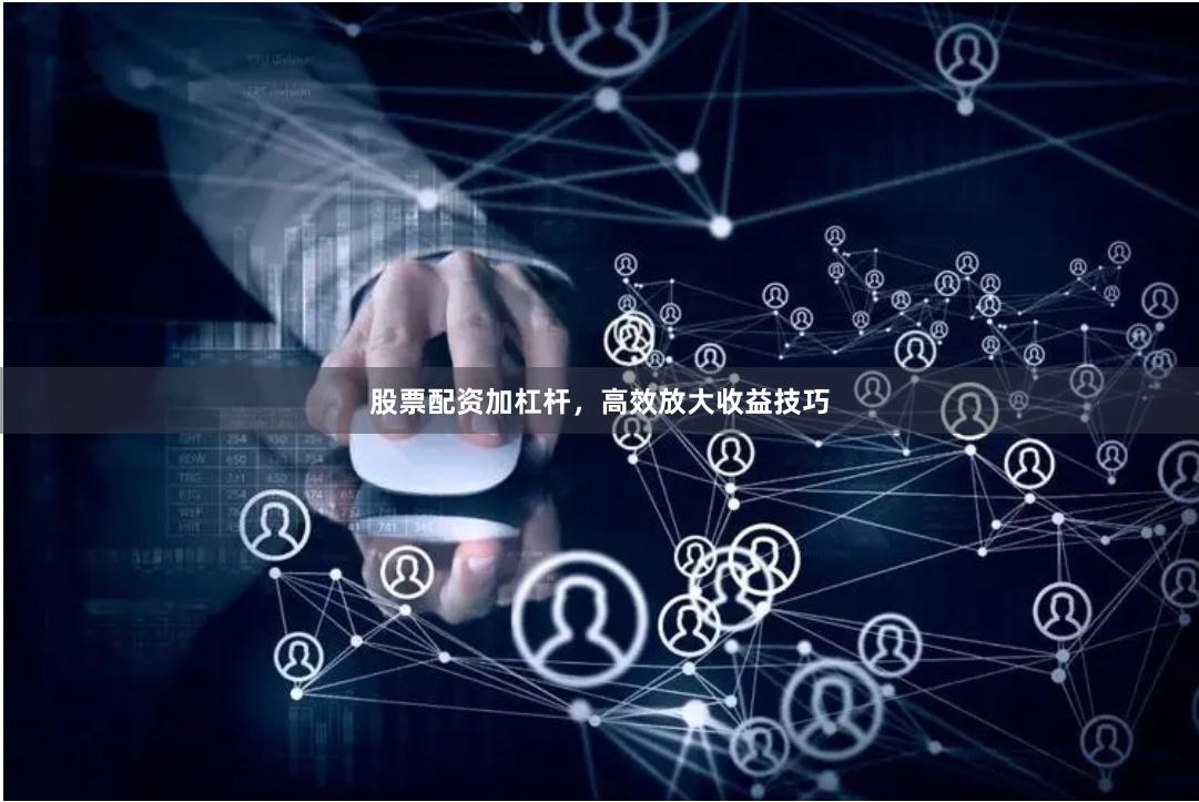 股票配资加杠杆，高效放大收益技巧