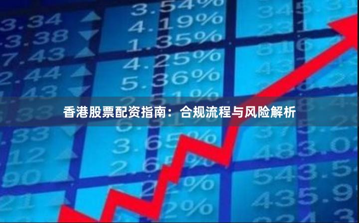 香港股票配资指南：合规流程与风险解析